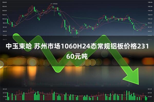 中玉束哈 苏州市场1060H24态常规铝板价格23160元吨