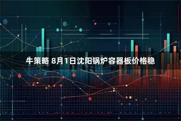 牛策略 8月1日沈阳锅炉容器板价格稳