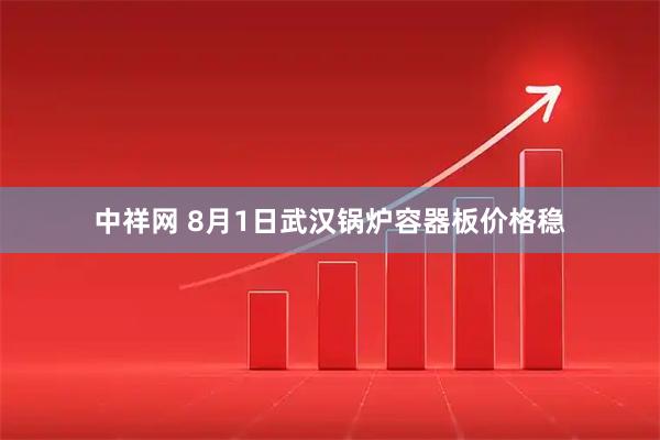 中祥网 8月1日武汉锅炉容器板价格稳