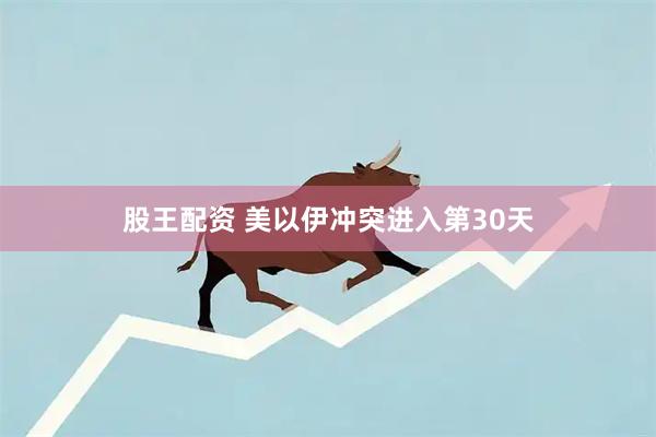 股王配资 美以伊冲突进入第30天