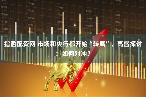 指盈配资网 市场和央行都开始“转鹰”，高盛探讨：如何对冲？