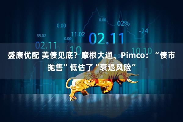 盛康优配 美债见底？摩根大通、Pimco：“债市抛售”低估了“衰退风险”