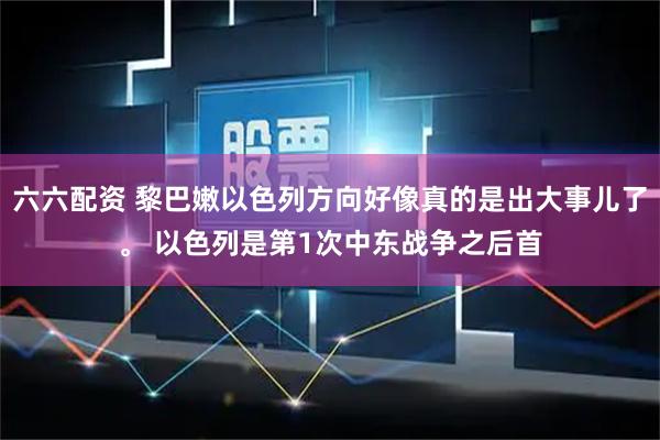 六六配资 黎巴嫩以色列方向好像真的是出大事儿了。 以色列是第1次中东战争之后首