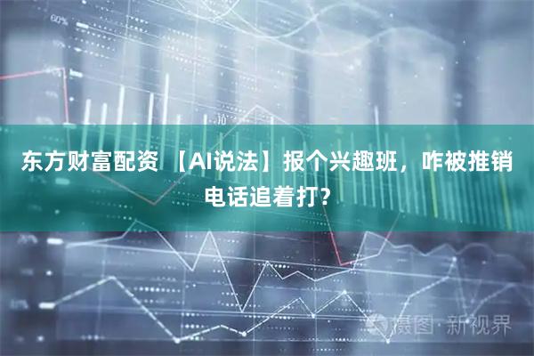 东方财富配资 【AI说法】报个兴趣班，咋被推销电话追着打？