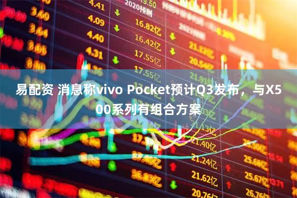 易配资 消息称vivo Pocket预计Q3发布，与X500系列有组合方案