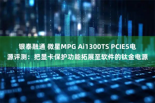 银泰融通 微星MPG Ai1300TS PCIE5电源评测：把显卡保护功能拓展至软件的钛金电源