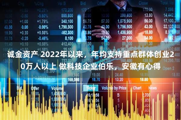 诚金资产 2022年以来，年均支持重点群体创业20万人以上 做科技企业伯乐，安徽有心得