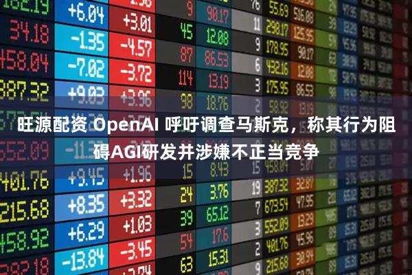 旺源配资 OpenAI 呼吁调查马斯克，称其行为阻碍AGI研发并涉嫌不正当竞争
