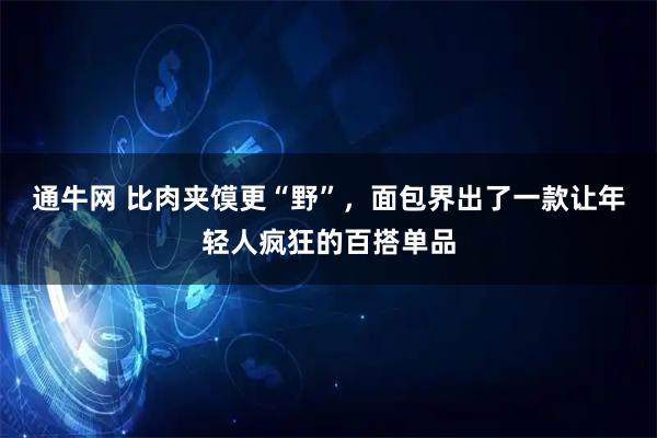 通牛网 比肉夹馍更“野”，面包界出了一款让年轻人疯狂的百搭单品