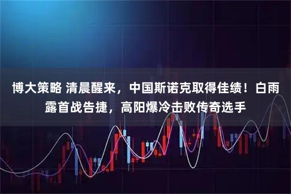 博大策略 清晨醒来，中国斯诺克取得佳绩！白雨露首战告捷，高阳爆冷击败传奇选手