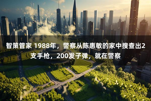 智策管家 1988年，警察从陈惠敏的家中搜查出2支手枪，200发子弹，就在警察