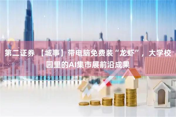 第二证券 【城事】带电脑免费装“龙虾”，大学校园里的AI集市展前沿成果