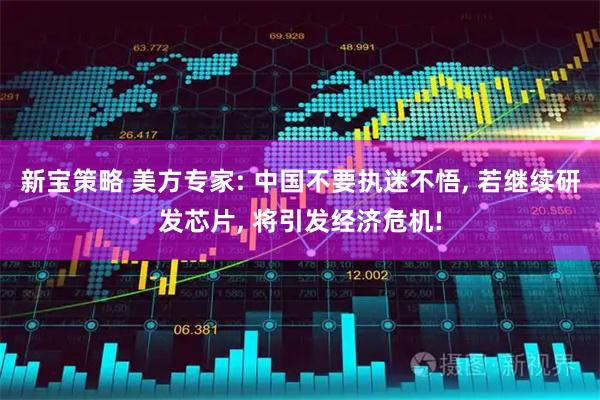新宝策略 美方专家: 中国不要执迷不悟, 若继续研发芯片, 将引发经济危机!